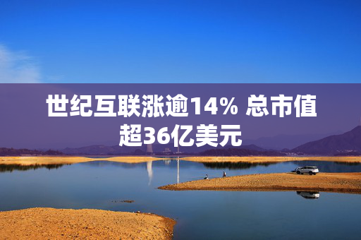 世纪互联涨逾14% 总市值超36亿美元