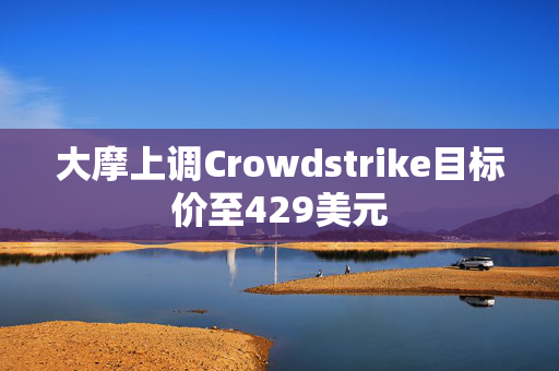 大摩上调Crowdstrike目标价至429美元