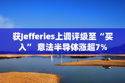 获Jefferies上调评级至“买入” 意法半导体涨超7%