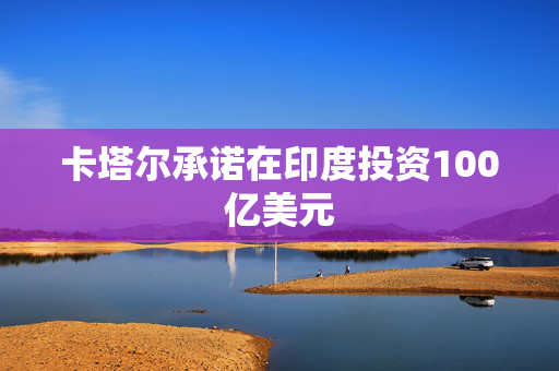 卡塔尔承诺在印度投资100亿美元