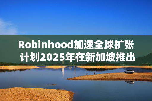 Robinhood加速全球扩张 计划2025年在新加坡推出加密货币服务