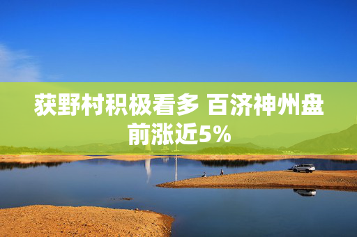 获野村积极看多 百济神州盘前涨近5%