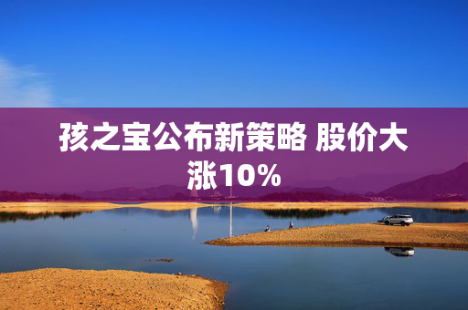 孩之宝公布新策略 股价大涨10%