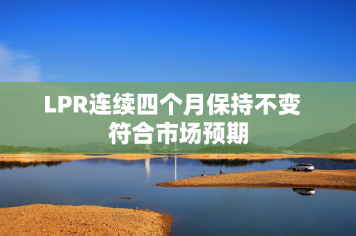 LPR连续四个月保持不变  符合市场预期