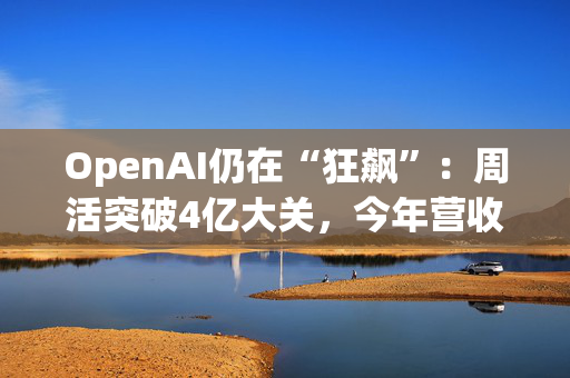 OpenAI仍在“狂飙”：周活突破4亿大关，今年营收有望破110亿美元