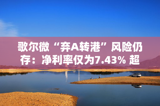 歌尔微“弃A转港”风险仍存：净利率仅为7.43% 超6成收入依赖苹果、超7成芯片依赖对外采购