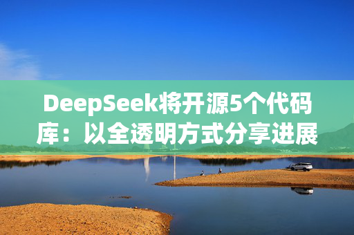 DeepSeek将开源5个代码库：以全透明方式分享进展