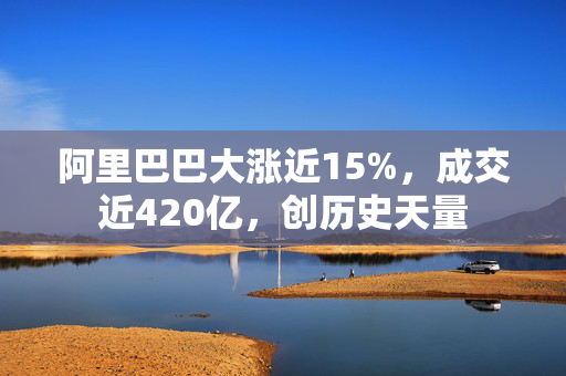 阿里巴巴大涨近15%，成交近420亿，创历史天量