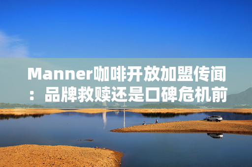 Manner咖啡开放加盟传闻：品牌救赎还是口碑危机前奏？