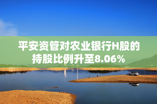 平安资管对农业银行H股的持股比例升至8.06%