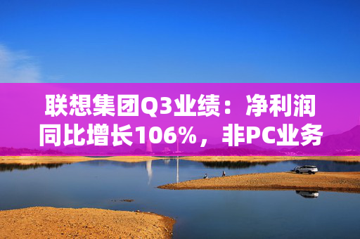 联想集团Q3业绩：净利润同比增长106%，非PC业务营收占比超46%