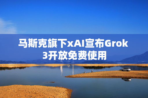 马斯克旗下xAI宣布Grok 3开放免费使用