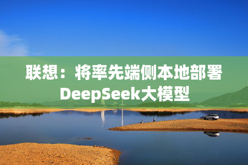 联想：将率先端侧本地部署DeepSeek大模型