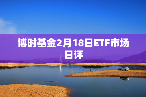 博时基金2月18日ETF市场日评