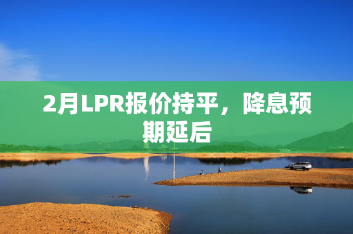 2月LPR报价持平，降息预期延后