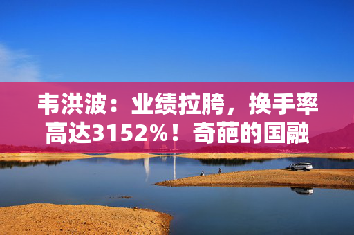 韦洪波：业绩拉胯，换手率高达3152%！奇葩的国融基金