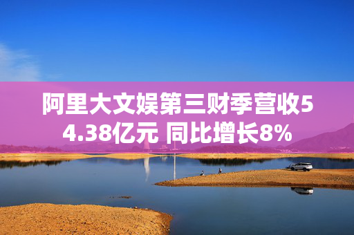 阿里大文娱第三财季营收54.38亿元 同比增长8%