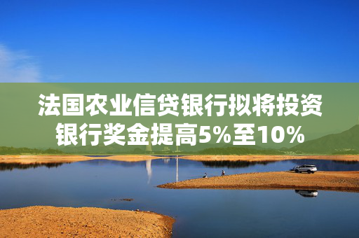 法国农业信贷银行拟将投资银行奖金提高5%至10%