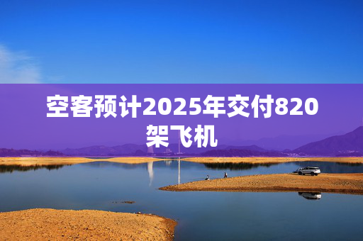 空客预计2025年交付820架飞机