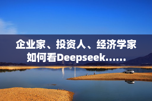 企业家、投资人、经济学家如何看Deepseek……