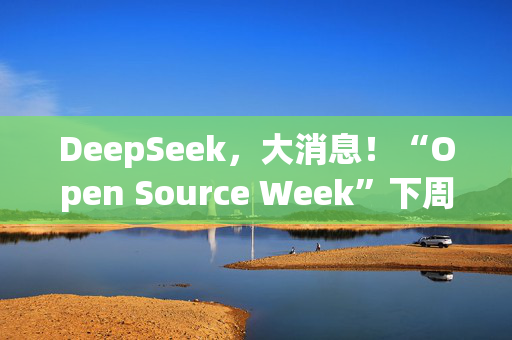 DeepSeek，大消息！“Open Source Week”下周开启