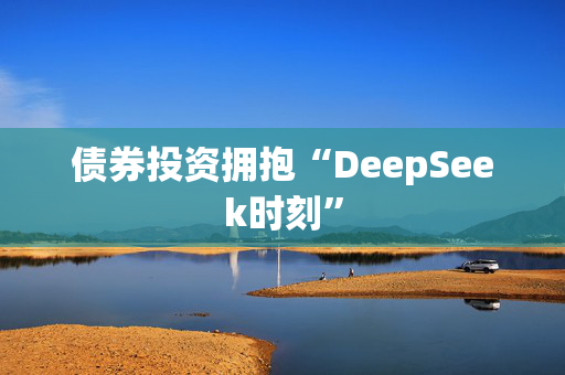 债券投资拥抱“DeepSeek时刻”