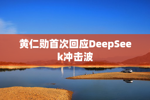 黄仁勋首次回应DeepSeek冲击波