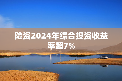 险资2024年综合投资收益率超7%