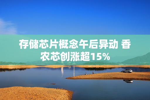 存储芯片概念午后异动 香农芯创涨超15%