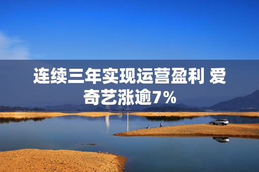 连续三年实现运营盈利 爱奇艺涨逾7%