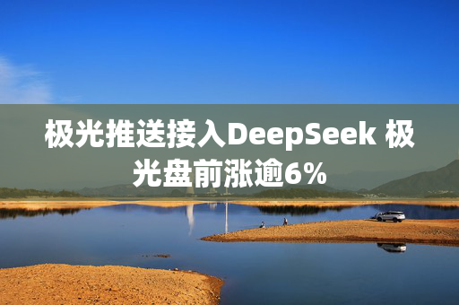 极光推送接入DeepSeek 极光盘前涨逾6%