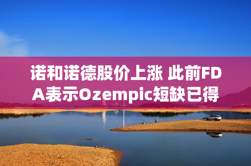 诺和诺德股价上涨 此前FDA表示Ozempic短缺已得到解决