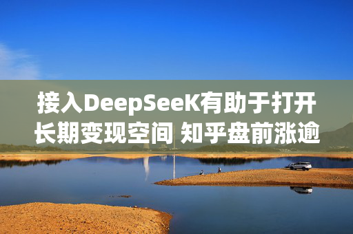 接入DeepSeeK有助于打开长期变现空间 知乎盘前涨逾5%