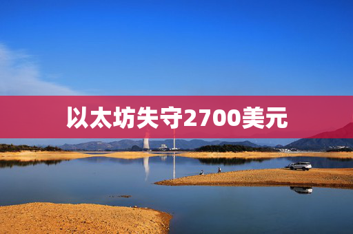 以太坊失守2700美元