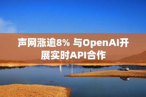 声网涨逾8% 与OpenAI开展实时API合作