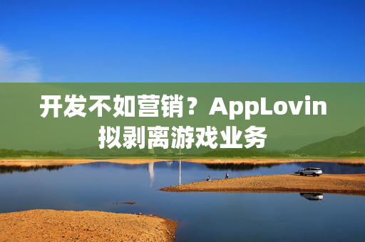 开发不如营销？AppLovin拟剥离游戏业务