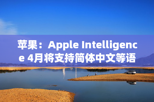 苹果：Apple Intelligence 4月将支持简体中文等语言