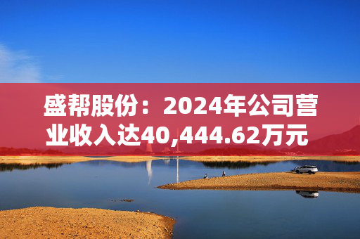 盛帮股份：2024年公司营业收入达40,444.62万元 同比增长18.95%