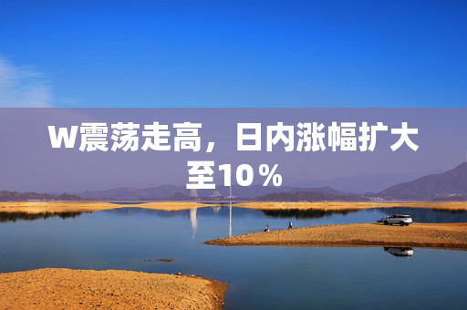 W震荡走高，日内涨幅扩大至10％