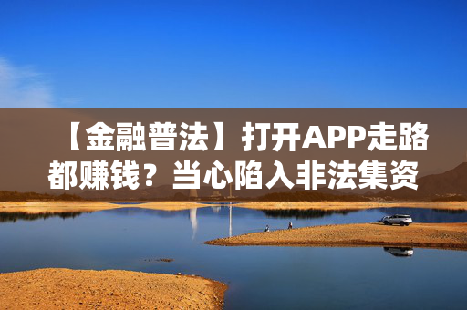 【金融普法】打开APP走路都赚钱？当心陷入非法集资的骗局