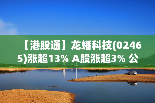 【港股通】龙蟠科技(02465)涨超13% A股涨超3% 公司频繁布局印尼市场