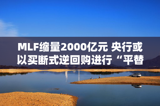 MLF缩量2000亿元 央行或以买断式逆回购进行“平替”