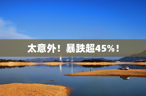 太意外！暴跌超45%！