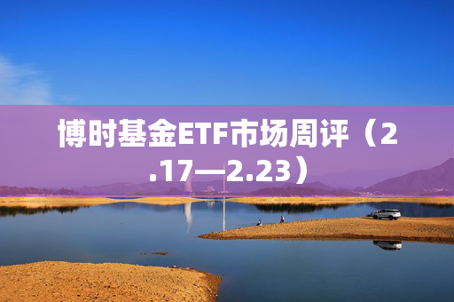 博时基金ETF市场周评（2.17—2.23）