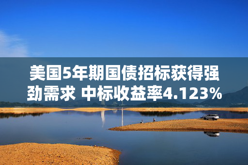 美国5年期国债招标获得强劲需求 中标收益率4.123%