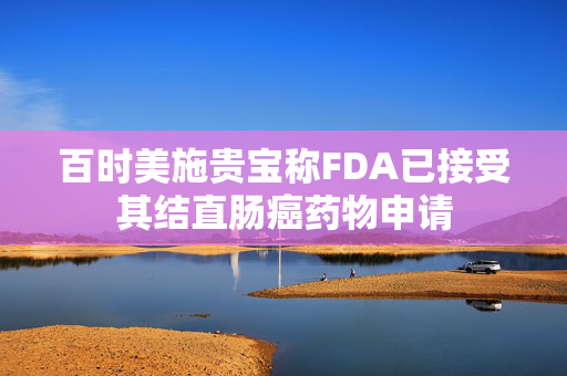 百时美施贵宝称FDA已接受其结直肠癌药物申请