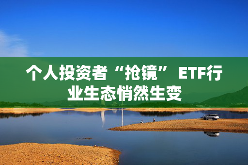 个人投资者“抢镜” ETF行业生态悄然生变