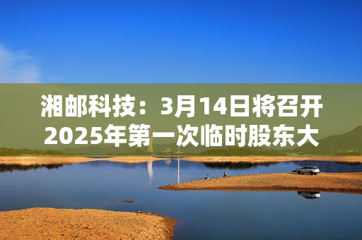 湘邮科技：3月14日将召开2025年第一次临时股东大会