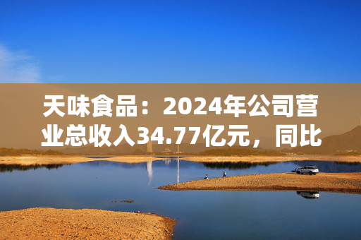 天味食品：2024年公司营业总收入34.77亿元，同比增长10.41%