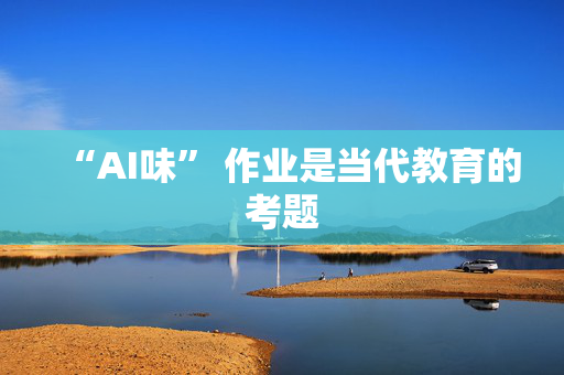 “AI味” 作业是当代教育的考题